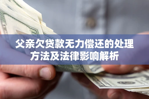 北京父亲欠贷款无力偿还的处理方法及法律影响解析