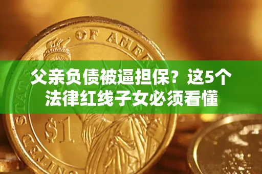 北京父亲负债被逼担保？这5个法律红线子女必须看懂