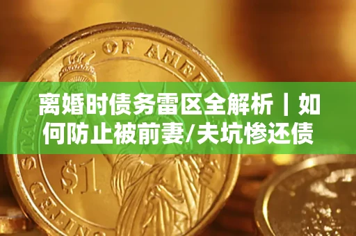 北京离婚时债务雷区全解析｜如何防止被前妻/夫坑惨还债？