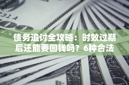 北京债务追讨全攻略：时效过期后还能要回钱吗？6种合法手段助你维权