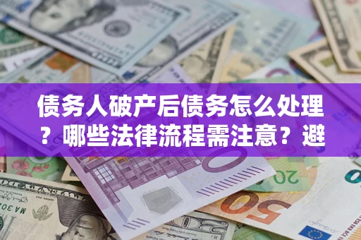 北京债务人破产后债务怎么处理？哪些法律流程需注意？避免踩坑指南