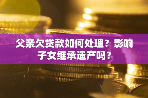 北京父亲欠贷款如何处理?影响子女继承遗产吗? 北京父亲欠贷款如何处理?影响子女继承遗产吗?