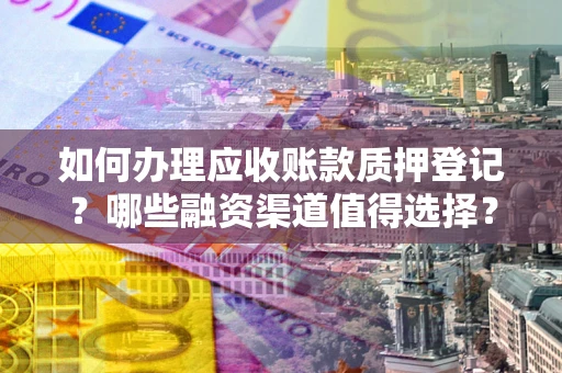 北京如何办理应收账款质押登记？哪些融资渠道值得选择？