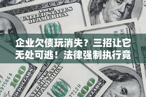 北京企业欠债玩消失？三招让它无处可逃！法律强制执行竟比讨债公司还狠？